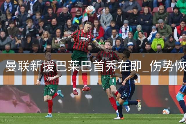 曼联新援巴莱巴首秀在即 伤势恢复仍需等待两周